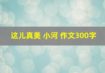 这儿真美 小河 作文300字